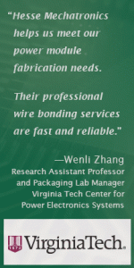 Hesse Mechatronics helps us meet our power module fabrication needs. Their professional wire bonding services are fast and reliable. Wenli Zhang, Virginia Tech Center for Power Electronics Systems